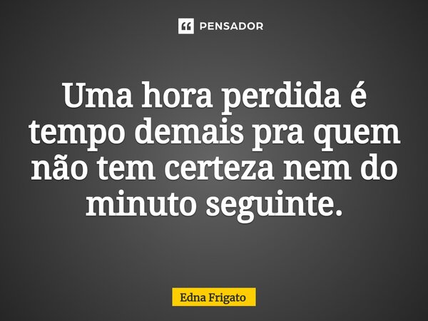 ⁠Uma hora perdida é tempo demais pra quem não tem certeza nem do minuto seguinte.... Frase de Edna Frigato.