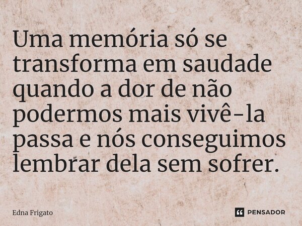 ⁠Uma memória só se transforma em saudade quando a dor de não podermos mais vivê-la passa e nós conseguimos lembrar dela sem sofrer.... Frase de Edna Frigato.