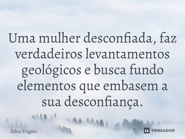 ⁠Uma mulher desconfiada, faz verdadeiros levantamentos geológicos e busca fundo elementos que embasem a sua desconfiança.... Frase de Edna Frigato.