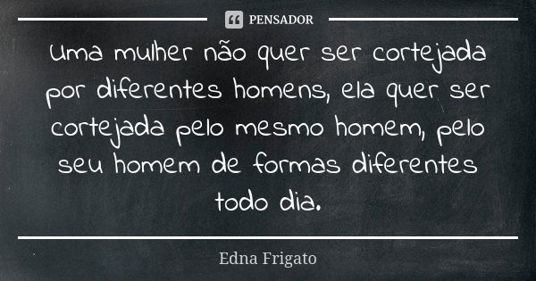 Uma mulher não quer ser cortejada por diferentes homens, ela quer ser cortejada pelo mesmo homem, pelo seu homem de formas diferentes todo dia.... Frase de Edna Frigato.