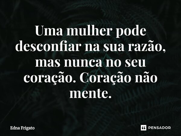 ⁠Uma mulher pode desconfiar na sua razão, mas nunca no seu coração. Coração não mente.... Frase de Edna Frigato.