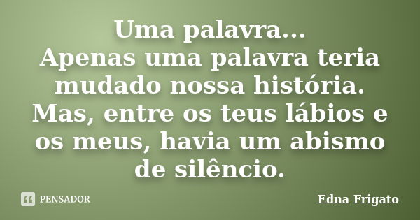 Uma palavra... Apenas uma palavra teria mudado nossa história. Mas, entre os teus lábios e os meus, havia um abismo de silêncio.... Frase de Edna Frigato.