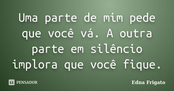 Uma parte de mim pede que você vá. A outra parte em silêncio implora que você fique.... Frase de Edna Frigato.