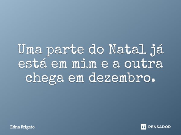 ⁠Uma parte do Natal já está em mim e a outra chega em dezembro.... Frase de Edna Frigato.