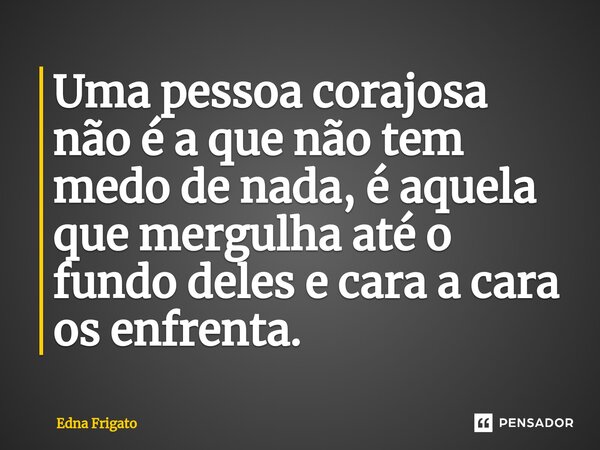 ⁠Uma pessoa corajosa não é a que não tem medo de nada, é aquela que mergulha até o fundo deles e cara a cara os enfrenta.... Frase de Edna Frigato.