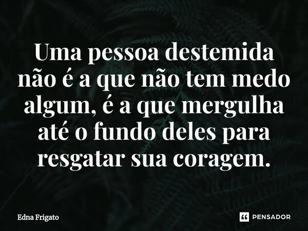 ⁠Uma pessoa destemida não é a que não tem medo algum, é a que mergulha até o fundo deles para resgatar sua coragem.... Frase de Edna Frigato.