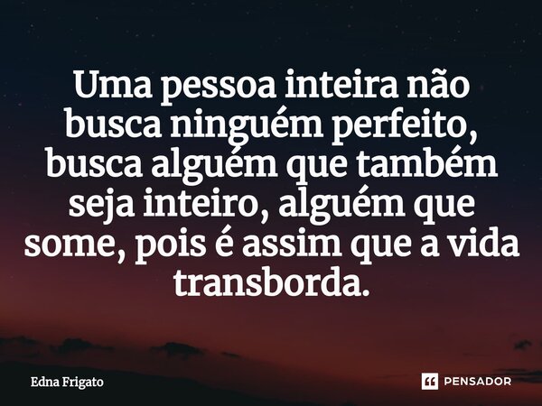 ⁠Uma pessoa inteira não busca ninguém perfeito, busca alguém que também seja inteiro, alguém que some, pois é assim que a vida transborda.... Frase de Edna Frigato.