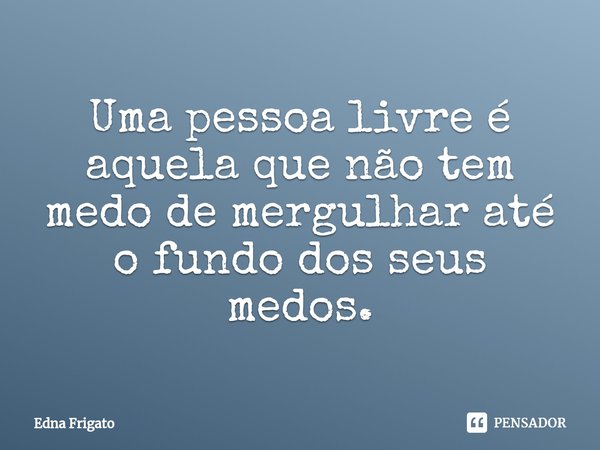 ⁠Uma pessoa livre é aquela que não tem medo de mergulhar até o fundo dos seus medos.... Frase de Edna Frigato.