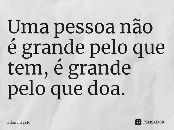 ⁠Uma pessoa não é grande pelo que tem, é grande pelo que doa.... Frase de Edna Frigato.