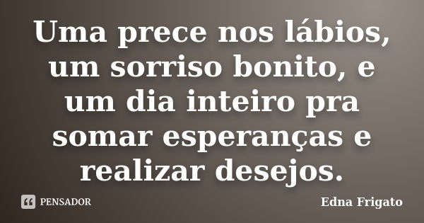 Uma prece nos lábios, um sorriso bonito, e um dia inteiro pra somar esperanças e realizar desejos.... Frase de Edna Frigato.