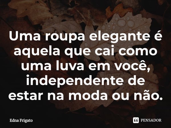 ⁠Uma roupa elegante é aquela que cai como uma luva em você, independente de estar na moda ou não.... Frase de Edna Frigato.