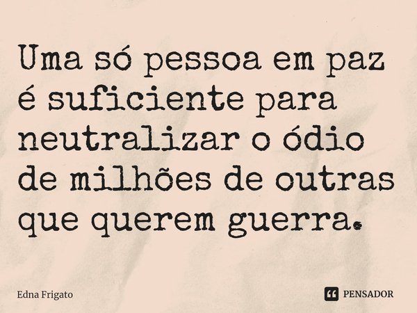 ⁠Uma só pessoa em paz é suficiente para neutralizar o ódio de milhões de outras que querem guerra.... Frase de Edna Frigato.