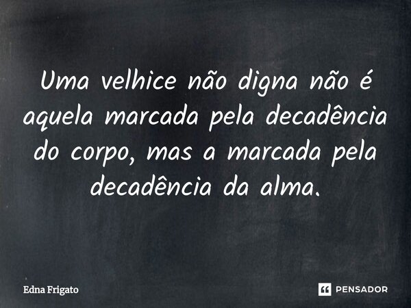 ⁠Uma velhice não digna não é aquela marcada pela decadência do corpo, mas a marcada pela decadência da alma.... Frase de Edna Frigato.