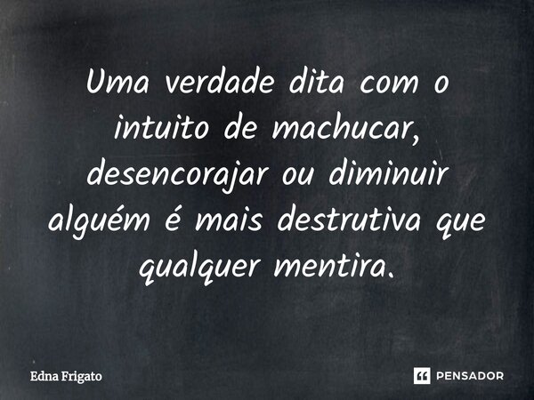 ⁠Uma verdade dita com o intuito de machucar, desencorajar ou diminuir alguém é mais destrutiva que qualquer mentira.... Frase de Edna Frigato.