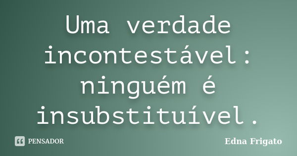 Uma verdade incontestável: ninguém é insubstituível.... Frase de Edna Frigato.