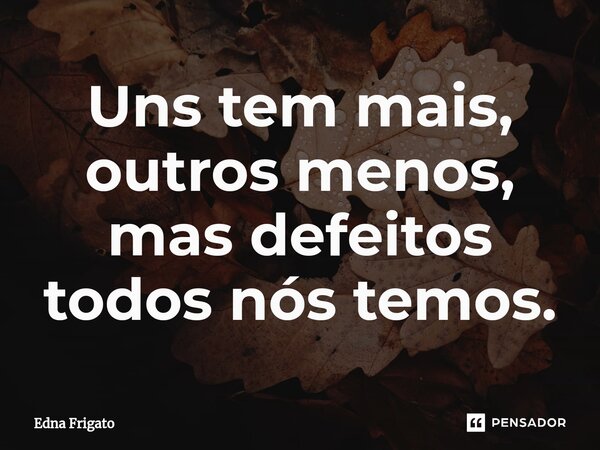 ⁠Uns tem mais, outros menos, mas defeitos todos nós temos.... Frase de Edna Frigato.