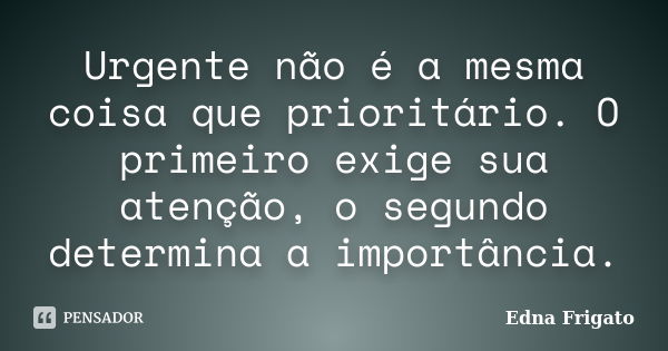 Urgente não é a mesma coisa que prioritário. O primeiro exige sua atenção, o segundo determina a importância.... Frase de Edna Frigato.