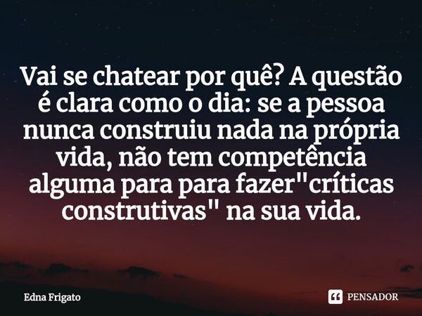 ⁠Vai se chatear por quê? A questão é clara como o dia: se a pessoa nunca construiu nada na própria vida, não tem competência alguma para para fazer "crític... Frase de Edna Frigato.