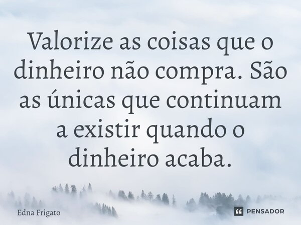 ⁠Valorize as coisas que o dinheiro não compra. São as únicas que continuam a existir quando o dinheiro acaba.... Frase de Edna Frigato.
