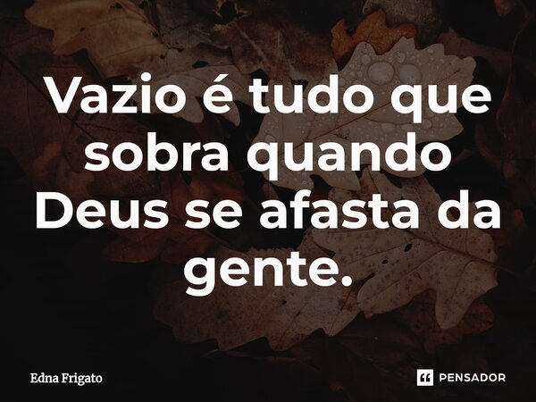 ⁠Vazio é tudo que sobra quando Deus se afasta da gente.... Frase de Edna Frigato.