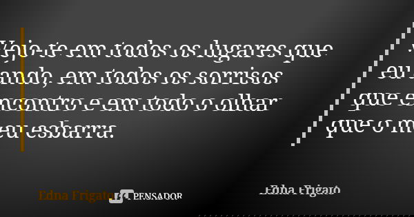 Vejo-te em todos os lugares que eu ando, em todos os sorrisos que encontro e em todo o olhar que o meu esbarra.... Frase de Edna Frigato.