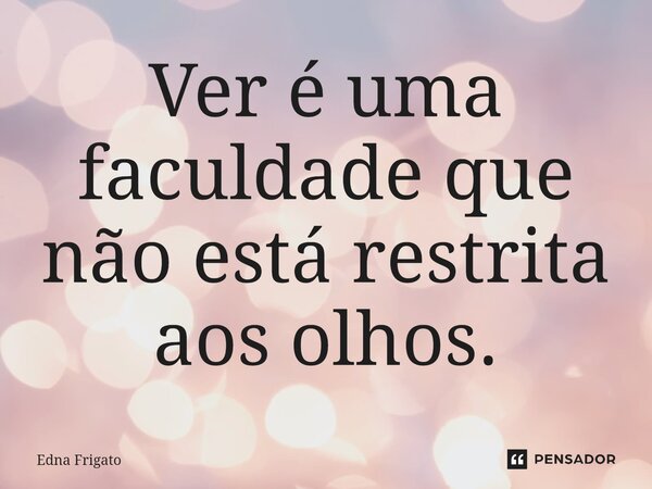 ⁠Ver é uma faculdade que não está restrita aos olhos.... Frase de Edna Frigato.