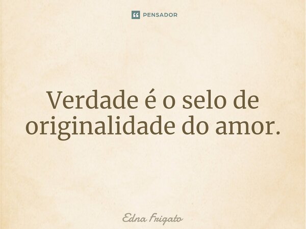 ⁠Verdade é o selo de originalidade do amor.... Frase de Edna Frigato.