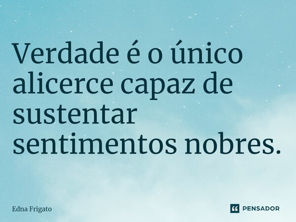 ⁠Verdade é o único alicerce capaz de sustentar sentimentos nobres.... Frase de Edna Frigato.