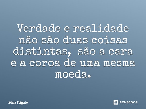 ⁠Verdade e realidade não são duas coisas distintas, são a cara e a coroa de uma mesma moeda.... Frase de Edna Frigato.