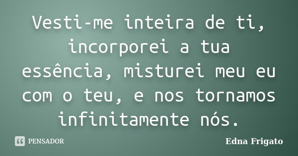 Vesti-me inteira de ti, incorporei a tua essência, misturei meu eu com o teu, e nos tornamos infinitamente nós.... Frase de Edna Frigato.