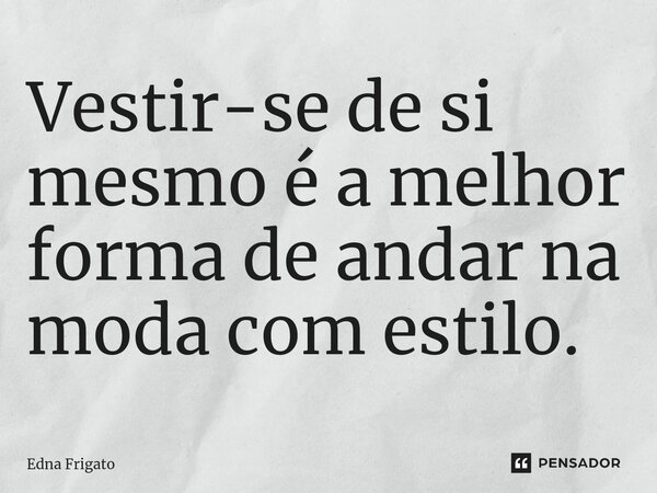 ⁠Vestir-se de si mesmo é a melhor forma de andar na moda com estilo.... Frase de Edna Frigato.