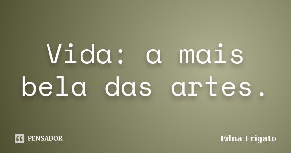 Vida: a mais bela das artes.... Frase de Edna Frigato.