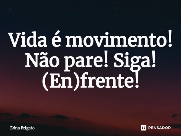 ⁠Vida é movimento! Não pare! Siga! (En)frente!... Frase de Edna Frigato.