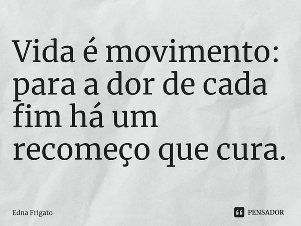 ⁠Vida é movimento: para a dor de cada fim há um recomeço que cura.... Frase de Edna Frigato.