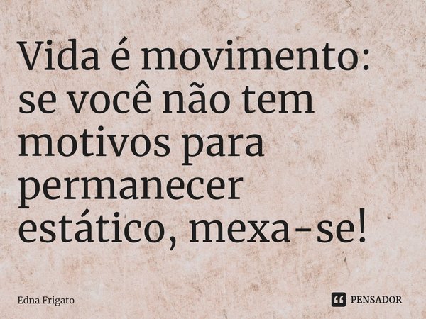 ⁠Vida é movimento: se você não tem motivos para permanecer estático, mexa-se!... Frase de Edna Frigato.