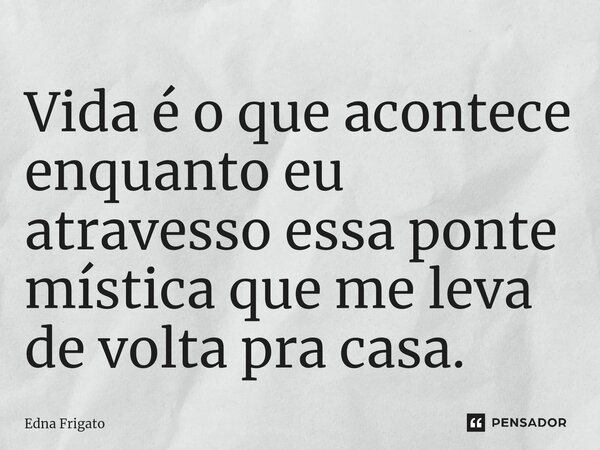⁠Vida é o que acontece enquanto eu atravesso essa ponte mística que me leva de volta pra casa.... Frase de Edna Frigato.