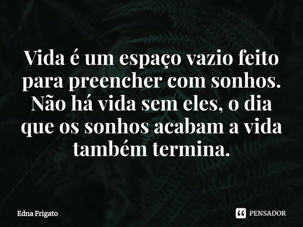 ⁠Vida é um espaço vazio feito para preencher com sonhos. Não há vida sem eles, o dia que os sonhos acabam a vida também termina.... Frase de Edna Frigato.