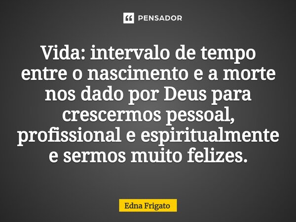⁠Vida: intervalo de tempo entre o nascimento e a morte nos dado por Deus para crescermos pessoal, profissional e espiritualmente e sermos muito felizes.... Frase de Edna Frigato.