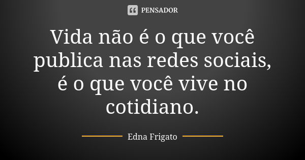 Vida não é o que você publica nas redes sociais, é o que você vive no cotidiano.... Frase de Edna Frigato.