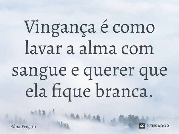 ⁠Vingança é como lavar a alma com sangue e querer que ela fique branca.... Frase de Edna Frigato.