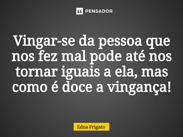 ⁠Vingar-se da pessoa que nos fez mal pode até nos tornar iguais a ela, mas como é doce a vingança!... Frase de Edna Frigato.