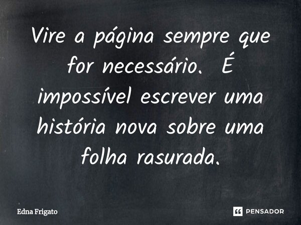 ⁠Vire a página sempre que for necessário. É impossível escrever uma história nova sobre uma folha rasurada.... Frase de Edna Frigato.