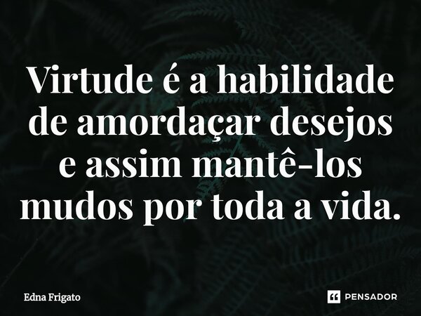 ⁠Virtude é a habilidade de amordaçar desejos e assim mantê-los mudos por toda a vida.... Frase de Edna Frigato.