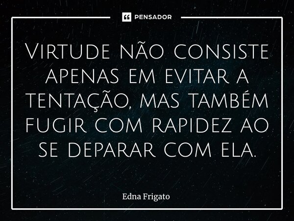 ⁠Virtude não consiste apenas em evitar a tentação, mas também fugir com rapidez ao se deparar com ela.... Frase de Edna Frigato.