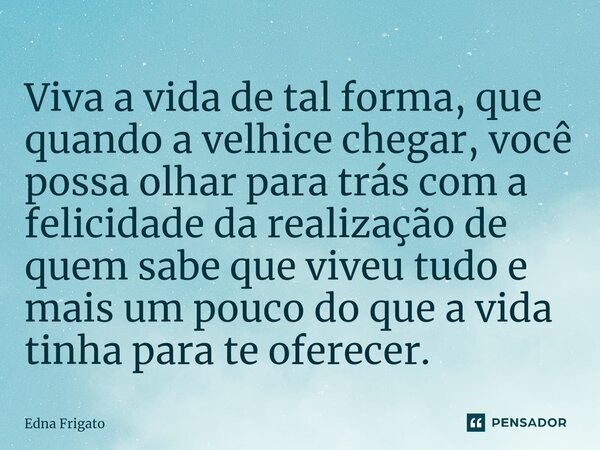 ⁠Viva a vida de tal forma, que quando a velhice chegar, você possa olhar para trás com a felicidade da realização de quem sabe que viveu tudo e mais um pouco do... Frase de Edna Frigato.