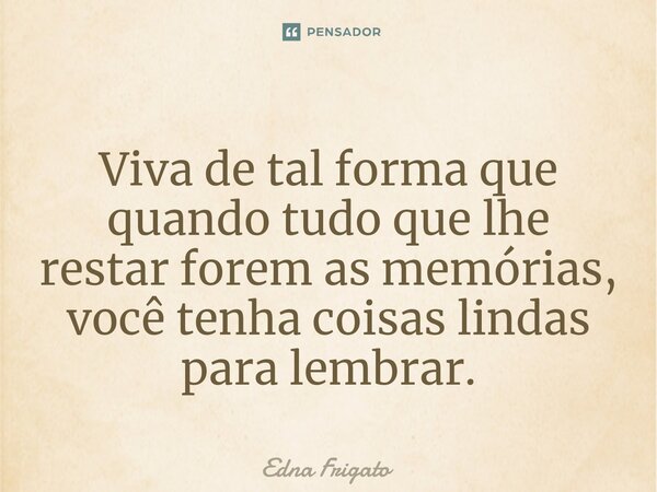 ⁠Viva de tal forma que quando tudo que lhe restar forem as memórias, você tenha coisas lindas para lembrar.... Frase de Edna Frigato.