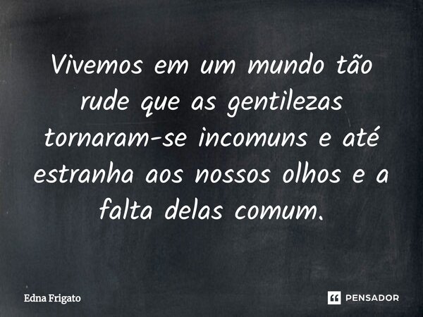 ⁠Vivemos em um mundo tão rude que as gentilezas tornaram-se incomuns e até estranha aos nossos olhos e a falta delas comum.... Frase de Edna Frigato.