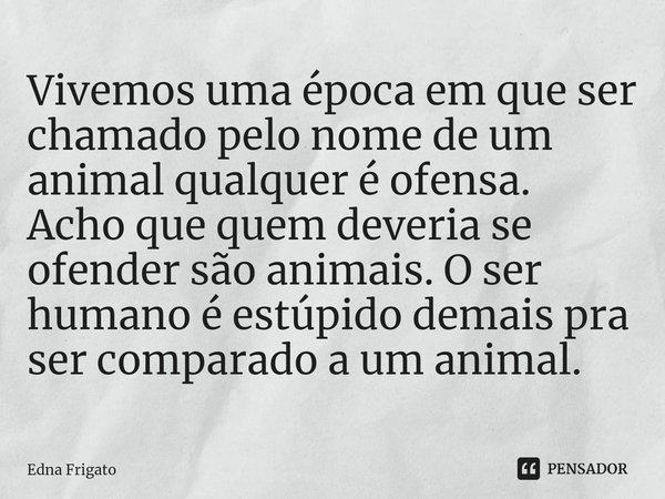 ⁠Vivemos uma época em que ser chamado pelo nome de um animal qualquer é ofensa. Acho que quem deveria se ofender são animais. O ser humano é estúpido demais pra... Frase de Edna Frigato.