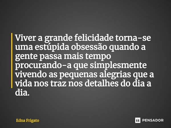 Viver a grande felicidade torna-se uma estúpida obsessão quando a gente passa mais tempo procurando-a que simplesmente vivendo as pequenas alegrias que a vida n... Frase de Edna Frigato.
