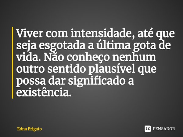 ⁠Viver com intensidade, até que seja esgotada a última gota de vida. Não conheço nenhum outro sentido plausível que possa dar significado a existência.... Frase de Edna Frigato.